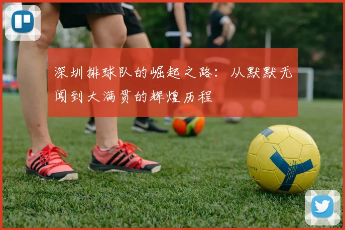 深圳排球队的崛起之路:从默默无闻到大满贯的辉煌历程