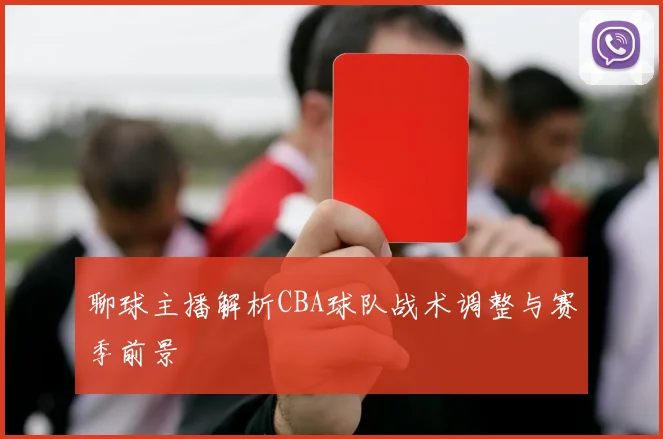 聊球主播解析CBA球队战术调整与赛季前景
