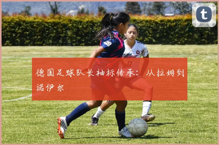 德国足球队长袖标传承:从拉姆到诺伊尔