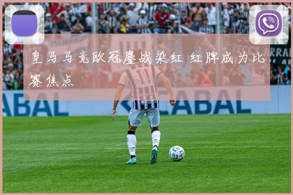 皇马马竞欧冠鏖战染红 红牌成为比赛焦点