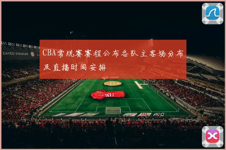 CBA常规赛赛程公布各队主客场分布及直播时间安排