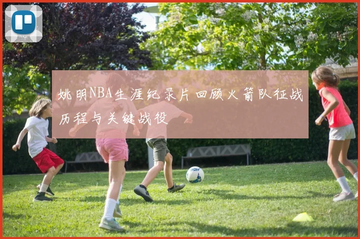姚明NBA生涯纪录片回顾火箭队征战历程与关键战役