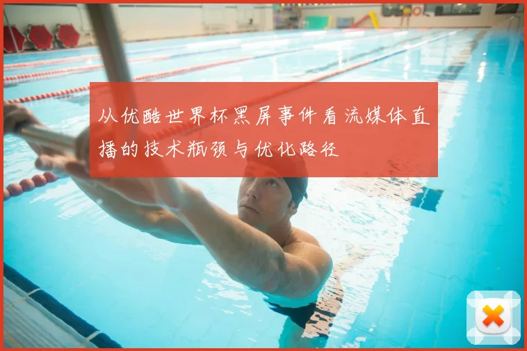 从优酷世界杯黑屏事件看流媒体直播的技术瓶颈与优化路径