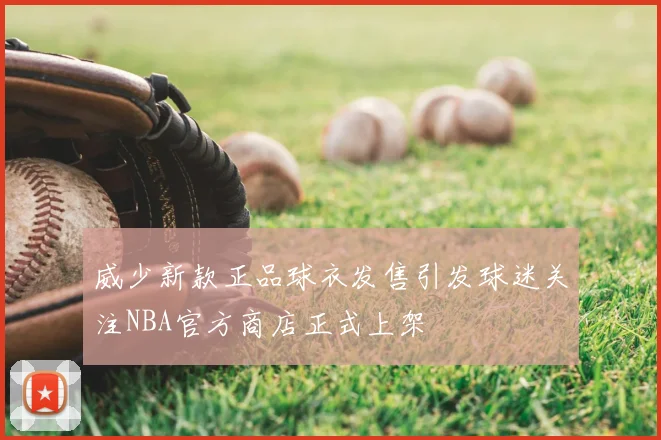 威少新款正品球衣发售引发球迷关注NBA官方商店正式上架