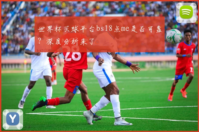 世界杯买球平台bs18点me是否可靠?深度分析来了