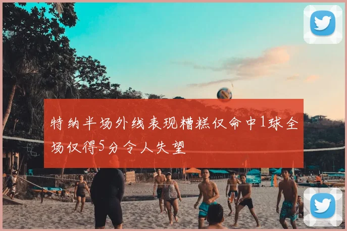 特纳半场外线表现糟糕仅命中1球全场仅得5分令人失望