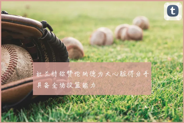 杜兰特称赞伦纳德为大心脏得分手具备全场投篮能力