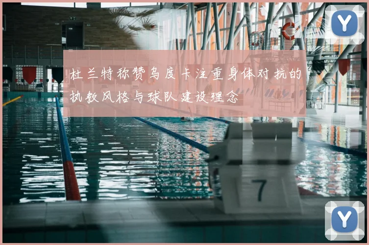 杜兰特称赞乌度卡注重身体对抗的执教风格与球队建设理念