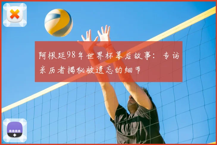 阿根廷98年世界杯幕后故事:专访亲历者揭秘被遗忘的细节
