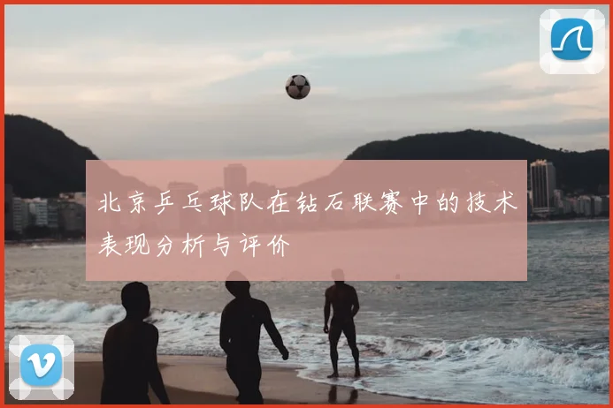 北京乒乓球队在钻石联赛中的技术表现分析与评价