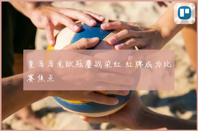 皇马马竞欧冠鏖战染红 红牌成为比赛焦点
