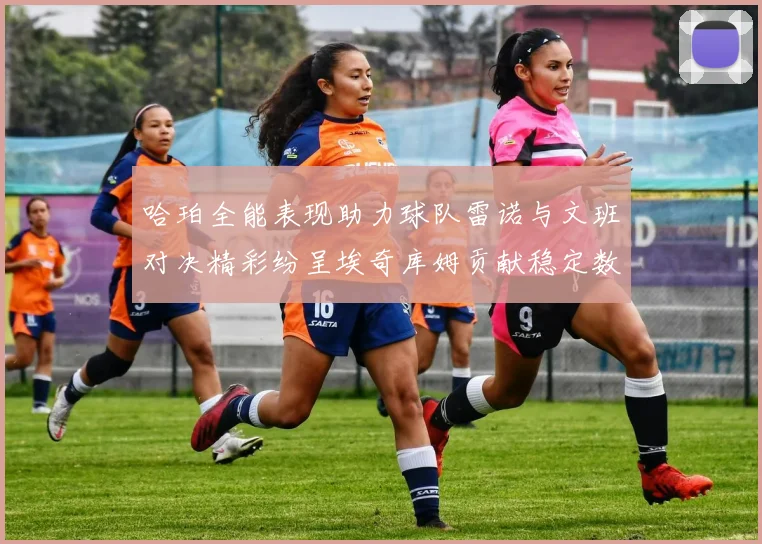哈珀全能表现助力球队雷诺与文班对决精彩纷呈埃奇库姆贡献稳定数据
