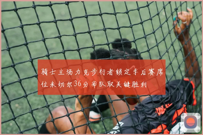 骑士主场力克步行者锁定季后赛席位米切尔36分率队取关键胜利