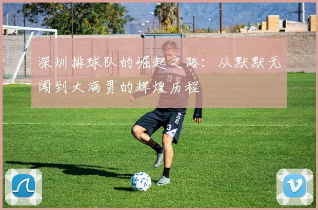 深圳排球队的崛起之路:从默默无闻到大满贯的辉煌历程