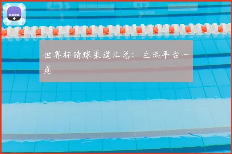世界杯猜球渠道汇总:主流平台一览