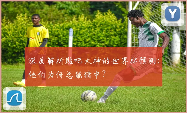 深度解析贴吧大神的世界杯预测:他们为何总能猜中?