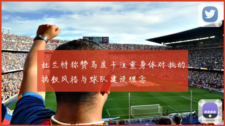 杜兰特称赞乌度卡注重身体对抗的执教风格与球队建设理念