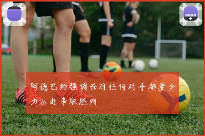 阿德巴约强调面对任何对手都要全力以赴争取胜利