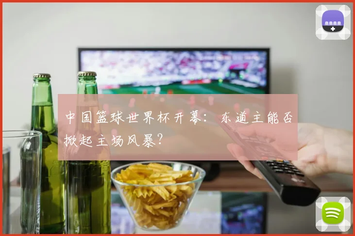 中国篮球世界杯开幕:东道主能否掀起主场风暴?