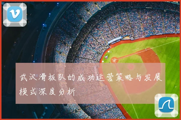 武汉滑板队的成功运营策略与发展模式深度分析