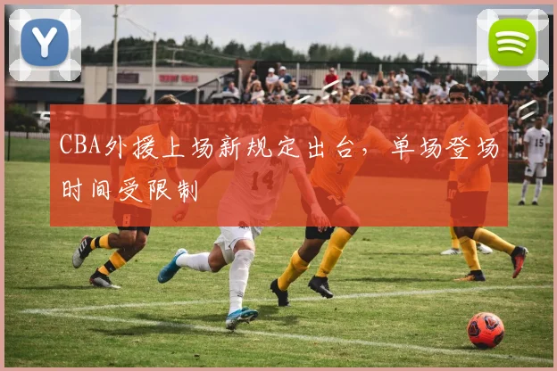CBA外援上场新规定出台，单场登场时间受限制