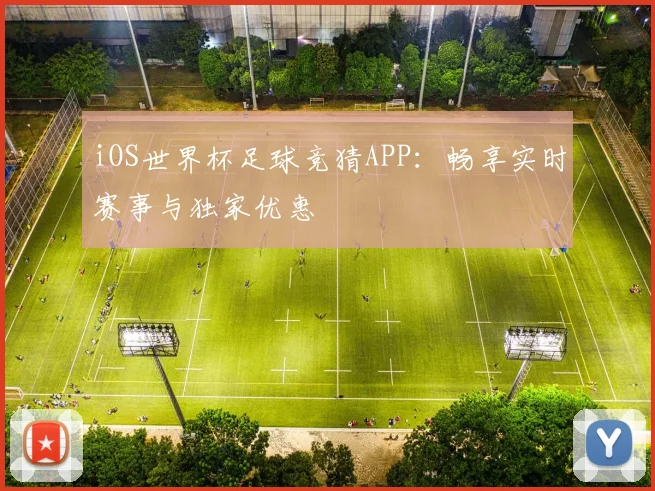 iOS世界杯足球竞猜APP:畅享实时赛事与独家优惠