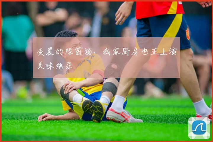 凌晨的绿茵场，我家厨房也正上演美味绝杀
