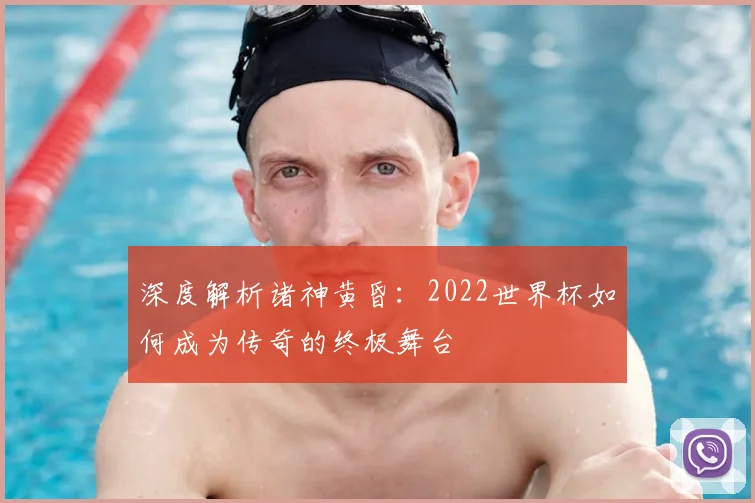 深度解析诸神黄昏:2022世界杯如何成为传奇的终极舞台