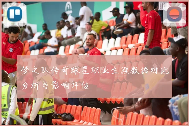 梦之队传奇球星职业生涯数据对比分析与影响评估