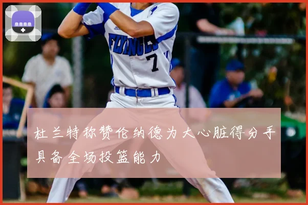 杜兰特称赞伦纳德为大心脏得分手具备全场投篮能力