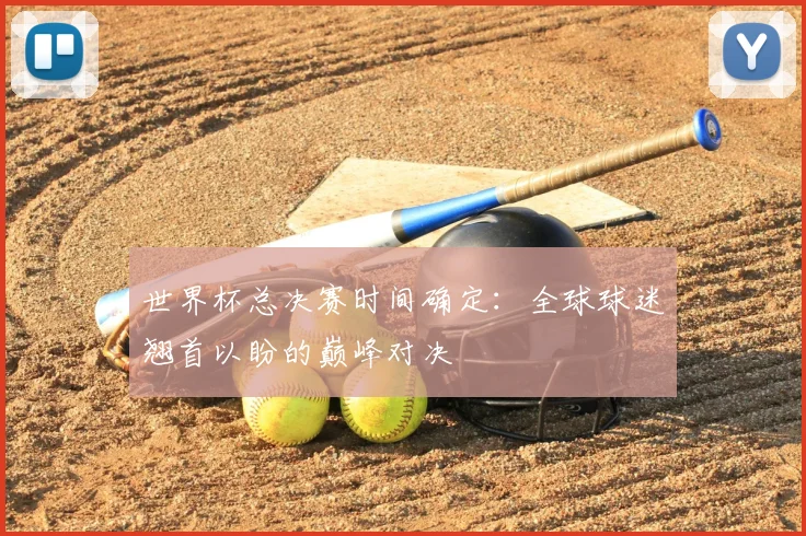 世界杯总决赛时间确定:全球球迷翘首以盼的巅峰对决