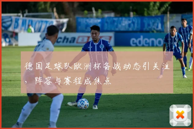 德国足球队欧洲杯备战动态引关注,阵容与赛程成焦点