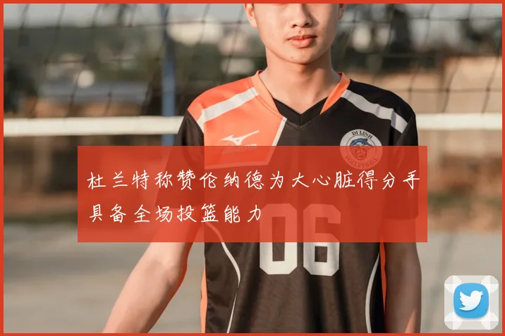 杜兰特称赞伦纳德为大心脏得分手具备全场投篮能力