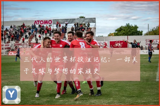 三代人的世界杯投注记忆:一部关于足球与梦想的家族史
