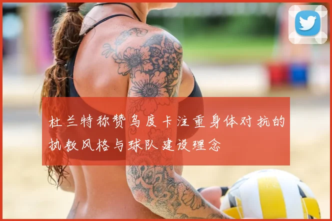 杜兰特称赞乌度卡注重身体对抗的执教风格与球队建设理念