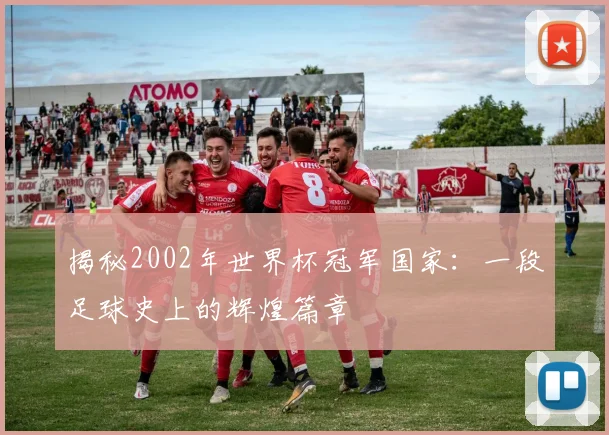 揭秘2002年世界杯冠军国家:一段足球史上的辉煌篇章
