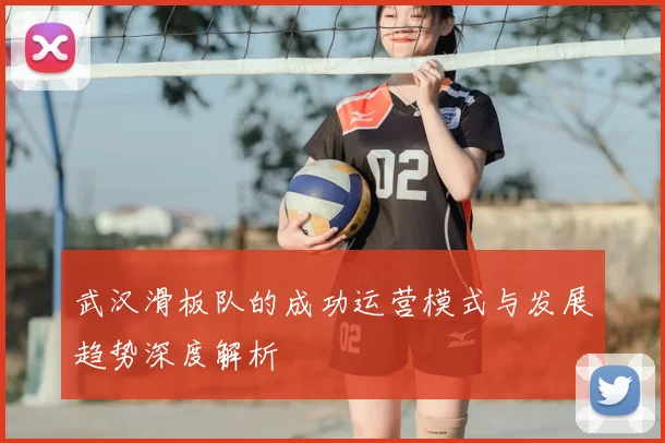 武汉滑板队的成功运营模式与发展趋势深度解析