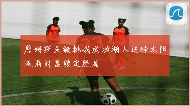 詹姆斯关键挑战成功湖人逆转太阳浓眉封盖锁定胜局