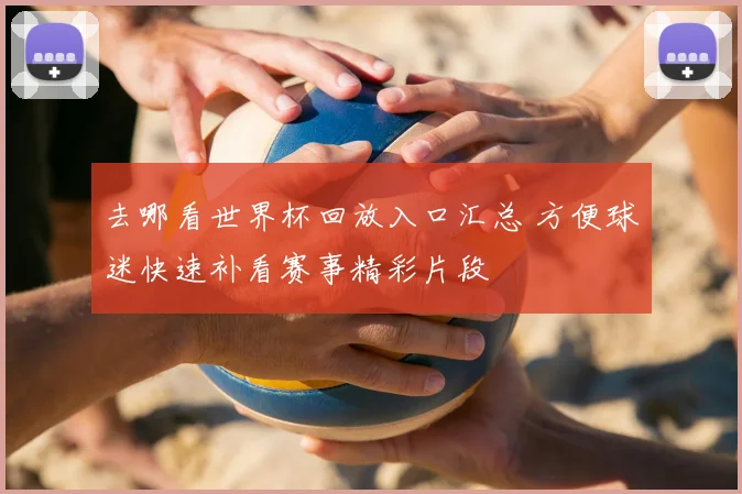 去哪看世界杯回放入口汇总 方便球迷快速补看赛事精彩片段