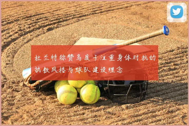 杜兰特称赞乌度卡注重身体对抗的执教风格与球队建设理念