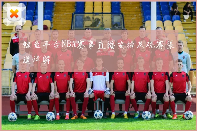 鲸鱼平台NBA赛事直播安排及观赛渠道详解