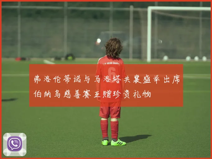 弗洛伦蒂诺与马洛塔共襄盛举出席伯纳乌慈善赛互赠珍贵礼物