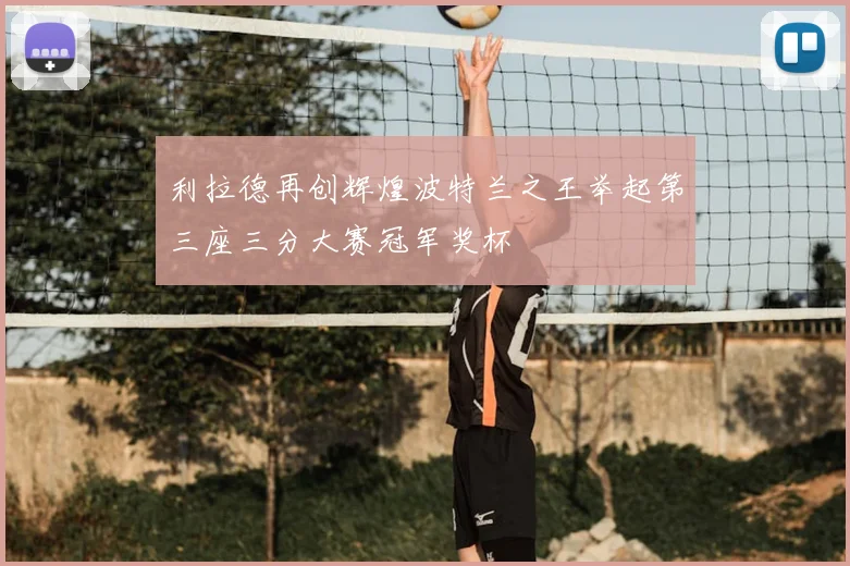 利拉德再创辉煌波特兰之王举起第三座三分大赛冠军奖杯
