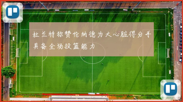 杜兰特称赞伦纳德为大心脏得分手具备全场投篮能力