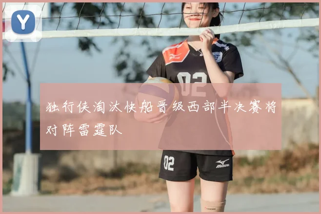 独行侠淘汰快船晋级西部半决赛将对阵雷霆队