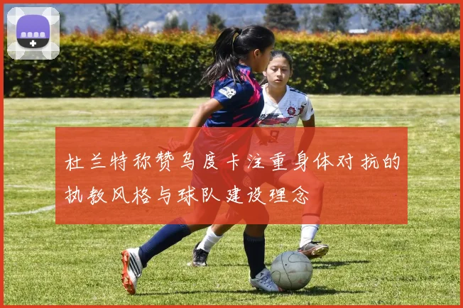 杜兰特称赞乌度卡注重身体对抗的执教风格与球队建设理念