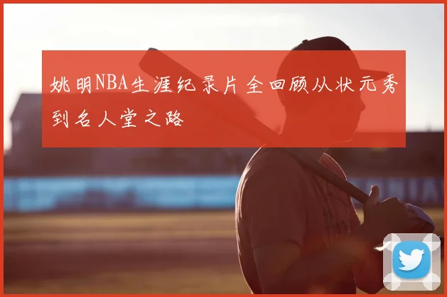 姚明NBA生涯纪录片全回顾从状元秀到名人堂之路