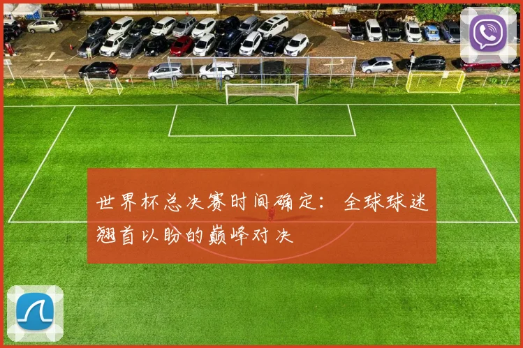 世界杯总决赛时间确定:全球球迷翘首以盼的巅峰对决