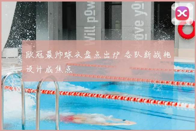 欧冠最帅球衣盘点出炉 各队新战袍设计成焦点