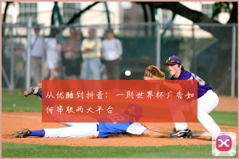 从优酷到抖音:一则世界杯广告如何串联两大平台
